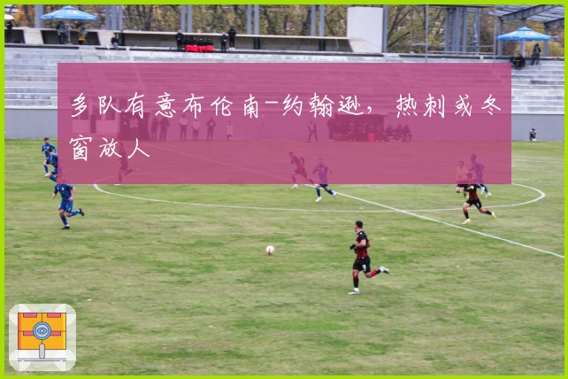 多队有意布伦南-约翰逊，热刺或冬窗放人