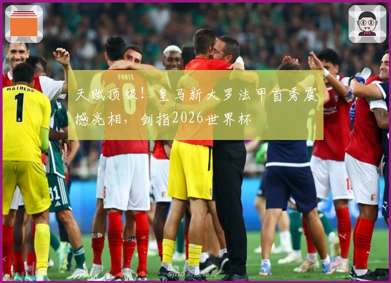 天赋顶级！皇马新大罗法甲首秀震撼亮相，剑指2026世界杯