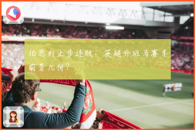 伯恩利止步连败，英超升班马赛季前景几何？