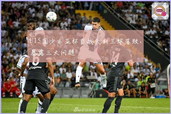 U15国少东亚杯首战失利三球落败，暴露三大问题