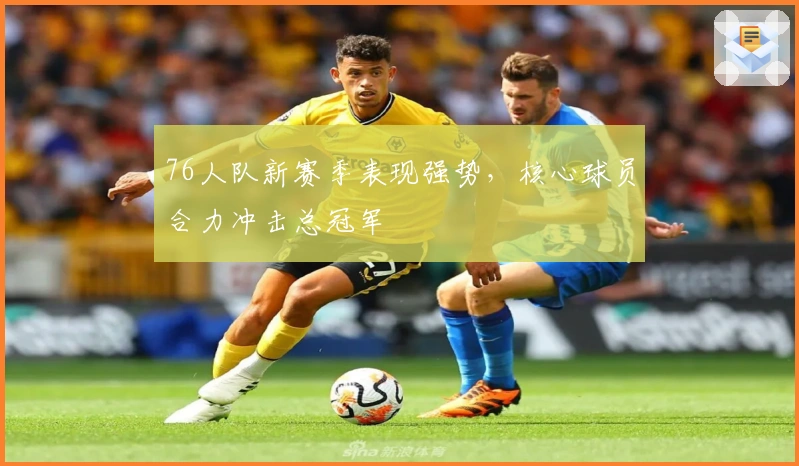 76人队新赛季表现强势，核心球员合力冲击总冠军