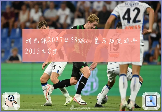 姆巴佩2025年58球，皇马历史追平2013年C罗