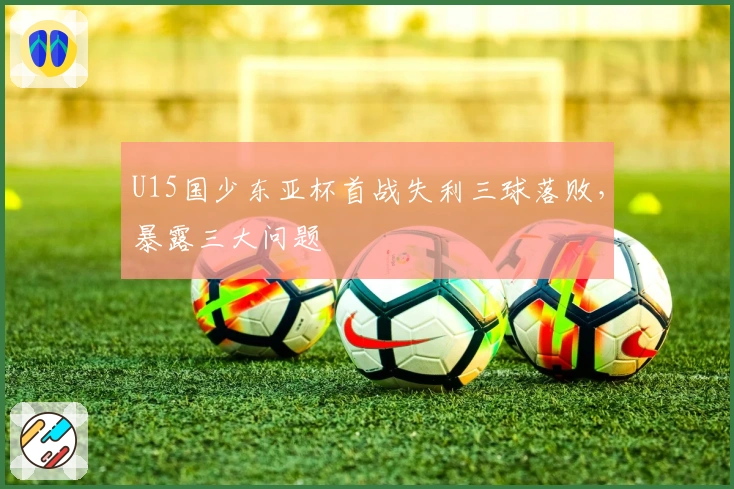 U15国少东亚杯首战失利三球落败，暴露三大问题