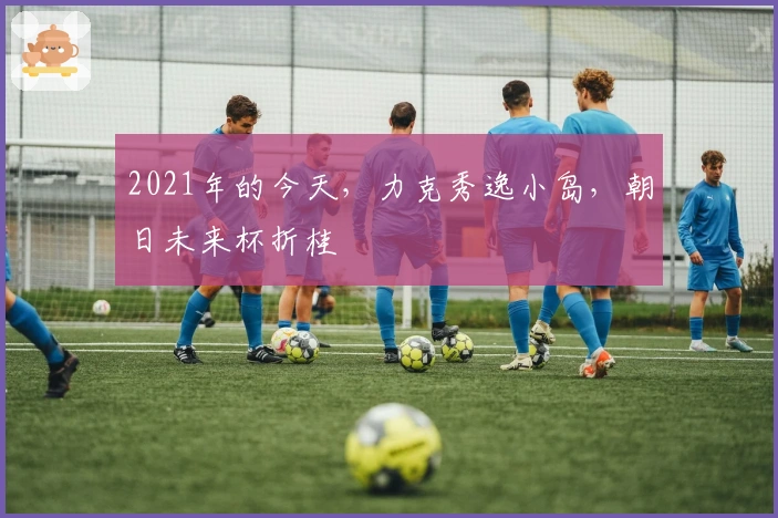 2021年的今天，力克秀逸小岛，朝日未来杯折桂