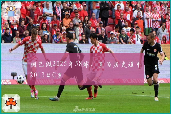 姆巴佩2025年58球，皇马历史追平2013年C罗