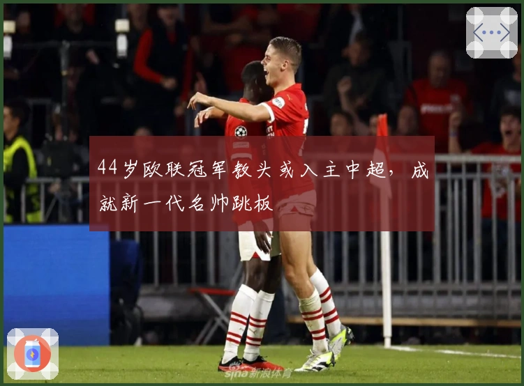 44岁欧联冠军教头或入主中超，成就新一代名帅跳板