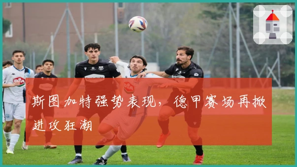 斯图加特强势表现，德甲赛场再掀进攻狂潮