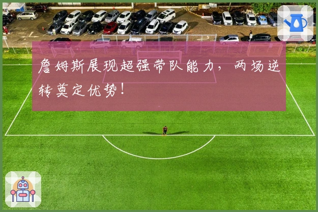 詹姆斯展现超强带队能力，两场逆转奠定优势！