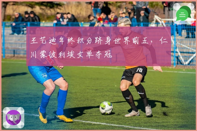 王艺迪年终积分跻身世界前五，仁川蒙彼利埃女单夺冠