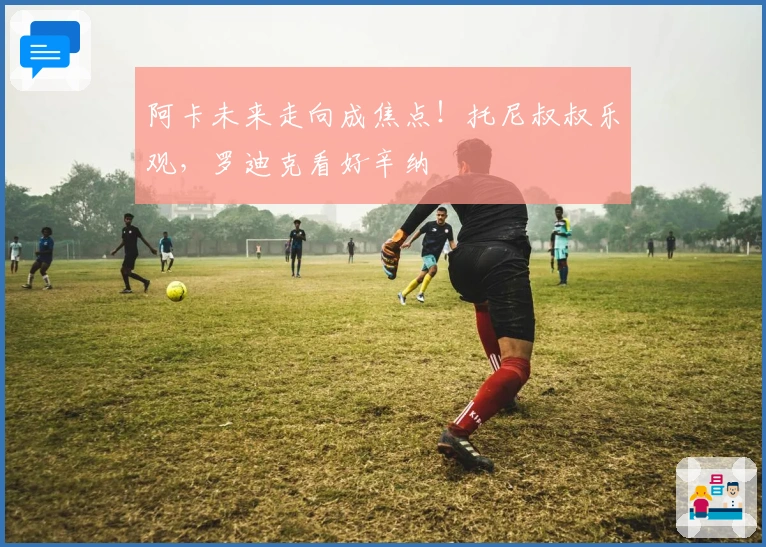 阿卡未来走向成焦点！托尼叔叔乐观，罗迪克看好辛纳